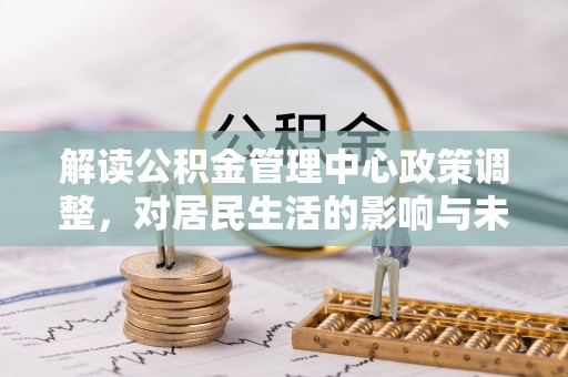 达仁解读公积金管理中心政策调整，对居民生活的影响与未来展望