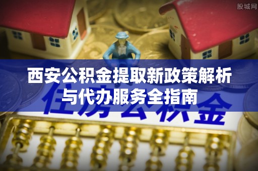 达仁西安公积金提取新政策解析与代办服务全指南