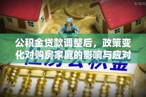 达仁公积金贷款调整后，政策变化对购房家庭的影响与应对策略