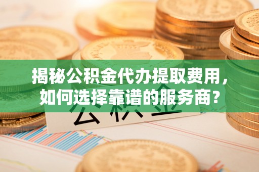达仁揭秘公积金代办提取费用，如何选择靠谱的服务商？
