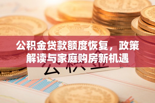 达仁公积金贷款额度恢复，政策解读与家庭购房新机遇