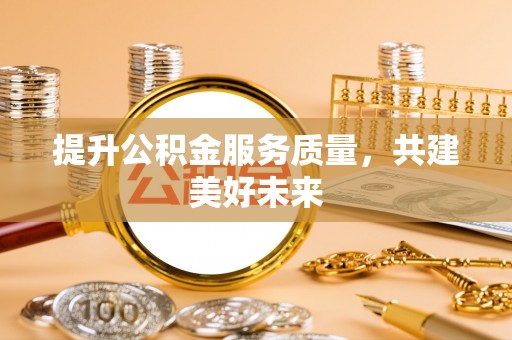 达仁提升公积金服务质量，共建美好未来