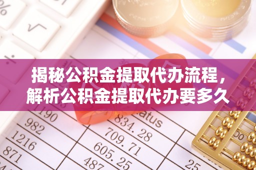 达仁揭秘公积金提取代办流程，解析公积金提取代办要多久的真相
