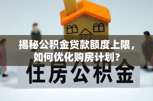 达仁揭秘公积金贷款额度上限，如何优化购房计划？