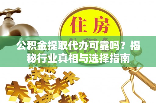 达仁公积金提取代办可靠吗？揭秘行业真相与选择指南