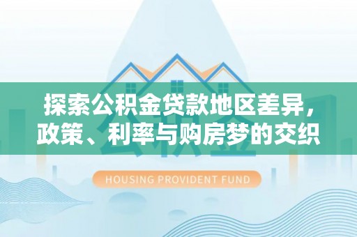 达仁探索公积金贷款地区差异，政策、利率与购房梦的交织