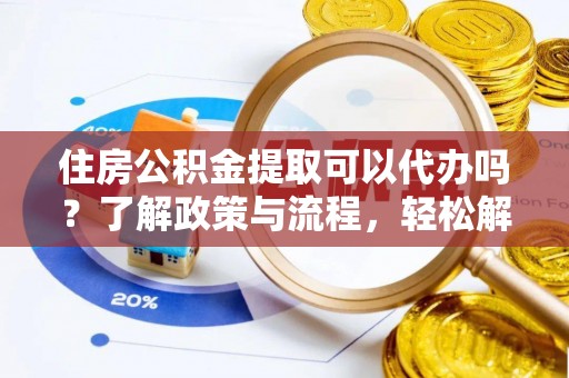 达仁住房公积金提取可以代办吗？了解政策与流程，轻松解决你的疑问