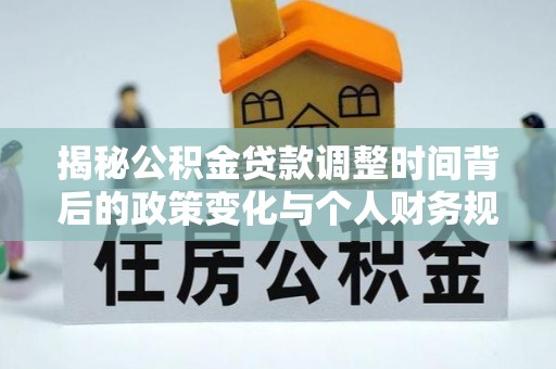 达仁揭秘公积金贷款调整时间背后的政策变化与个人财务规划