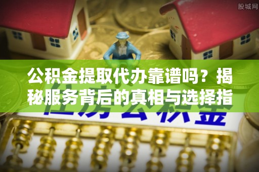 达仁公积金提取代办靠谱吗？揭秘服务背后的真相与选择指南