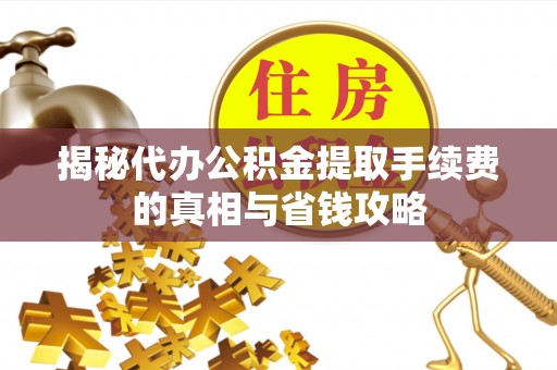 达仁揭秘代办公积金提取手续费的真相与省钱攻略