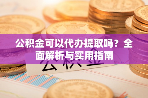 达仁公积金可以代办提取吗？全面解析与实用指南