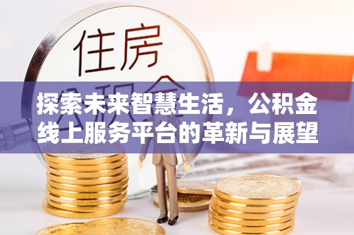 达仁探索未来智慧生活，公积金线上服务平台的革新与展望