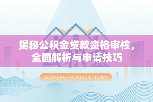 达仁揭秘公积金贷款资格审核，全面解析与申请技巧