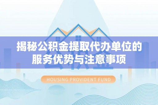 达仁揭秘公积金提取代办单位的服务优势与注意事项