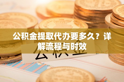 达仁公积金提取代办要多久？详解流程与时效