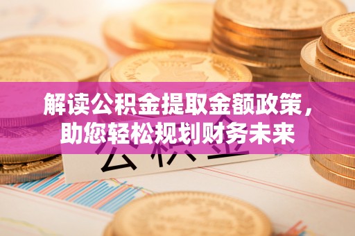 达仁解读公积金提取金额政策，助您轻松规划财务未来