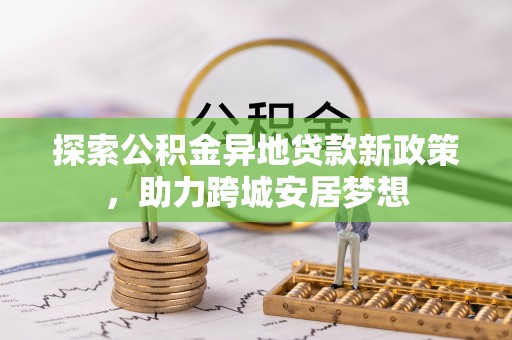 达仁探索公积金异地贷款新政策，助力跨城安居梦想