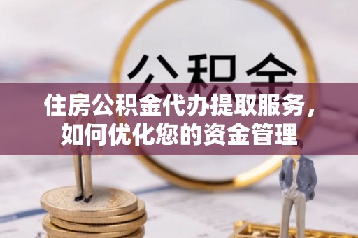达仁住房公积金代办提取服务，如何优化您的资金管理