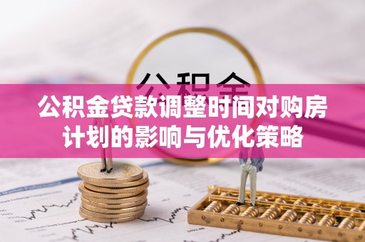 达仁公积金贷款调整时间对购房计划的影响与优化策略
