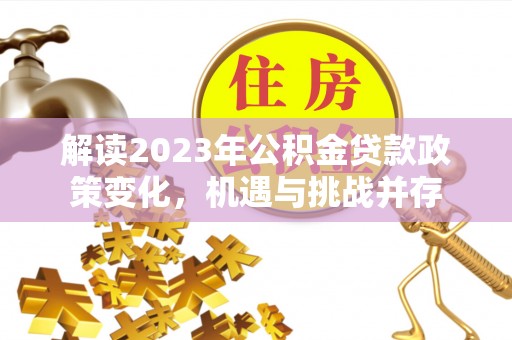 达仁解读2023年公积金贷款政策变化，机遇与挑战并存
