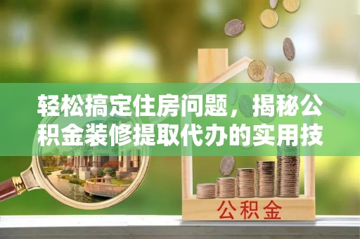 达仁轻松搞定住房问题，揭秘公积金装修提取代办的实用技巧