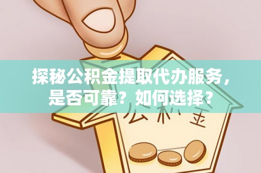 达仁探秘公积金提取代办服务，是否可靠？如何选择？