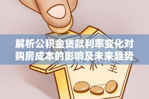 达仁解析公积金贷款利率变化对购房成本的影响及未来趋势
