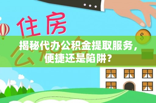 达仁揭秘代办公积金提取服务，便捷还是陷阱？