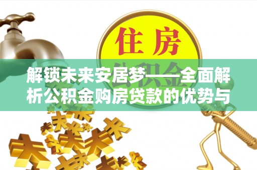 达仁解锁未来安居梦——全面解析公积金购房贷款的优势与策略