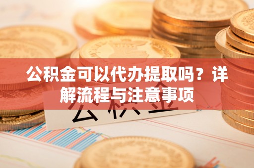 达仁公积金可以代办提取吗？详解流程与注意事项