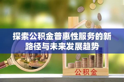 达仁探索公积金普惠性服务的新路径与未来发展趋势