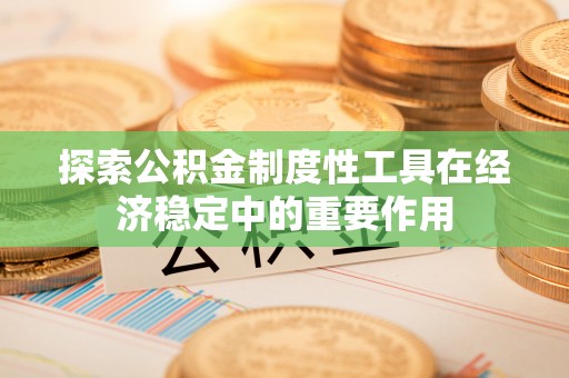 达仁探索公积金制度性工具在经济稳定中的重要作用