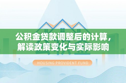 达仁公积金贷款调整后的计算，解读政策变化与实际影响