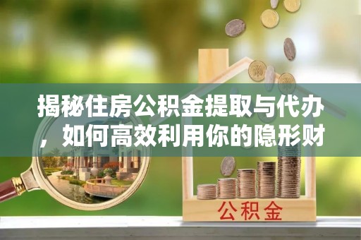 达仁揭秘住房公积金提取与代办，如何高效利用你的隐形财富？