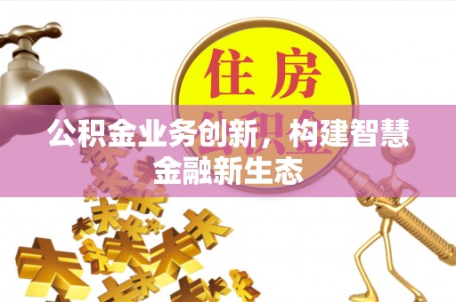 达仁公积金业务创新，构建智慧金融新生态