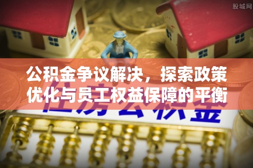 达仁公积金争议解决，探索政策优化与员工权益保障的平衡点