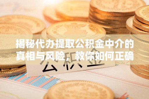 达仁揭秘代办提取公积金中介的真相与风险，教你如何正确操作