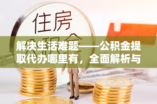 达仁解决生活难题——公积金提取代办哪里有，全面解析与服务推荐