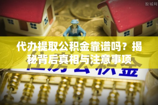 达仁代办提取公积金靠谱吗？揭秘背后真相与注意事项