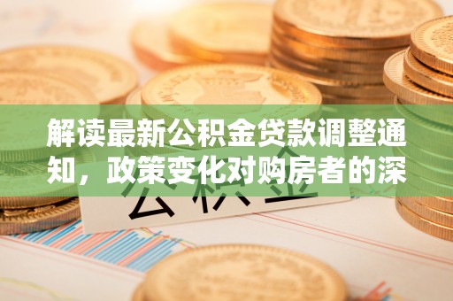 达仁解读最新公积金贷款调整通知，政策变化对购房者的深远影响