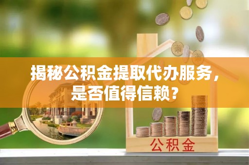 达仁揭秘公积金提取代办服务，是否值得信赖？