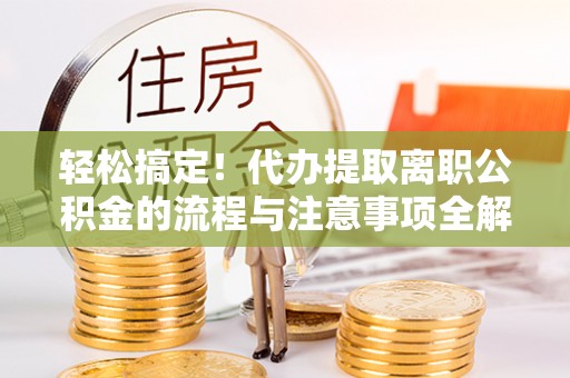 达仁轻松搞定！代办提取离职公积金的流程与注意事项全解析