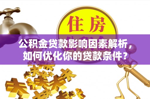 达仁公积金贷款影响因素解析，如何优化你的贷款条件？