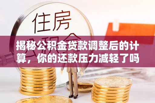 达仁揭秘公积金贷款调整后的计算，你的还款压力减轻了吗？