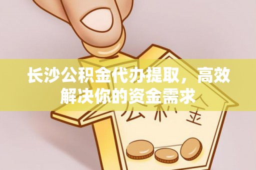 达仁长沙公积金代办提取，高效解决你的资金需求