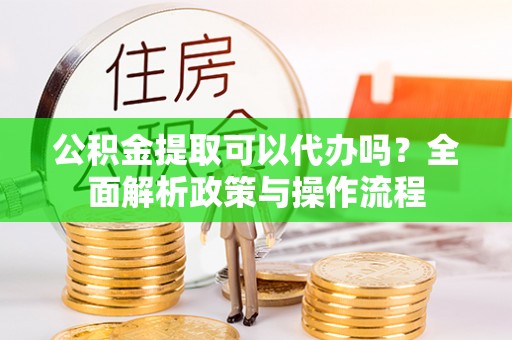达仁公积金提取可以代办吗？全面解析政策与操作流程