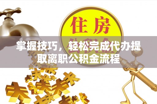 达仁掌握技巧，轻松完成代办提取离职公积金流程