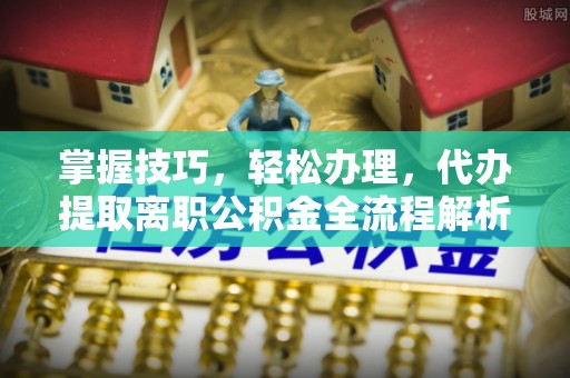 达仁掌握技巧，轻松办理，代办提取离职公积金全流程解析
