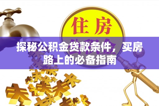 达仁探秘公积金贷款条件，买房路上的必备指南