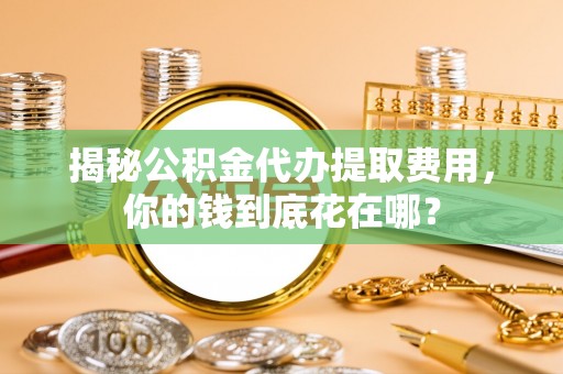 达仁揭秘公积金代办提取费用，你的钱到底花在哪？
